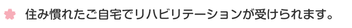 住み慣れたご自宅でリハビリテーションが受けられます。
