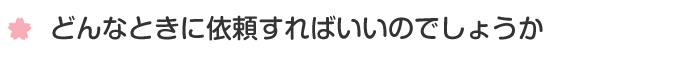 どんなときに依頼すればいいのでしょうか